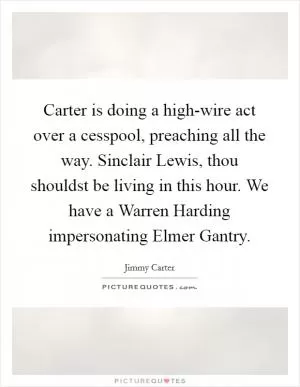 Carter is doing a high-wire act over a cesspool, preaching all the way. Sinclair Lewis, thou shouldst be living in this hour. We have a Warren Harding impersonating Elmer Gantry Picture Quote #1