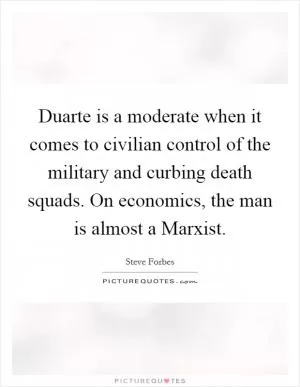 Duarte is a moderate when it comes to civilian control of the military and curbing death squads. On economics, the man is almost a Marxist Picture Quote #1