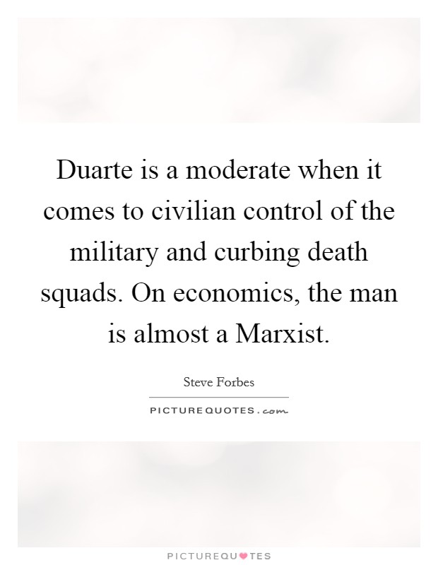 Duarte is a moderate when it comes to civilian control of the military and curbing death squads. On economics, the man is almost a Marxist Picture Quote #1