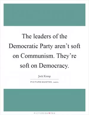 The leaders of the Democratic Party aren’t soft on Communism. They’re soft on Democracy Picture Quote #1