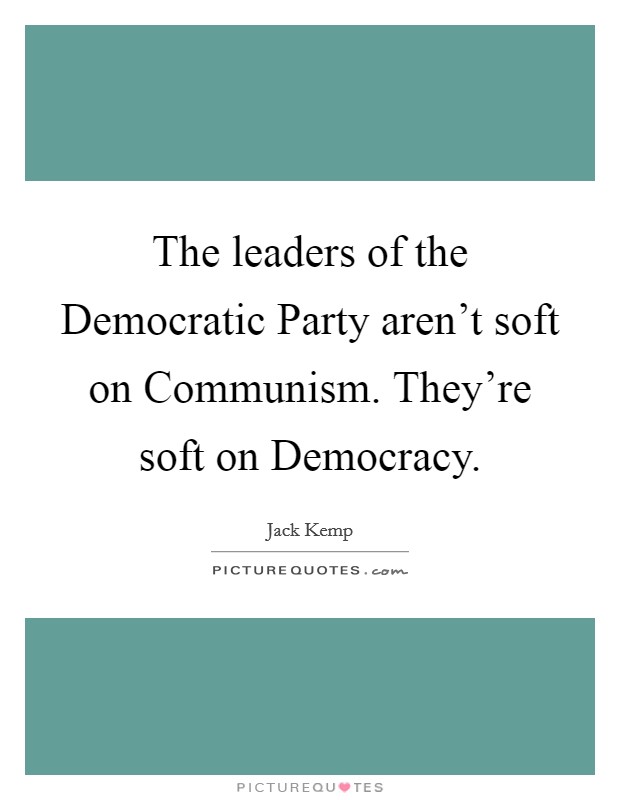 The leaders of the Democratic Party aren't soft on Communism. They're soft on Democracy Picture Quote #1