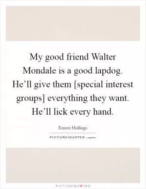 My good friend Walter Mondale is a good lapdog. He’ll give them [special interest groups] everything they want. He’ll lick every hand Picture Quote #1