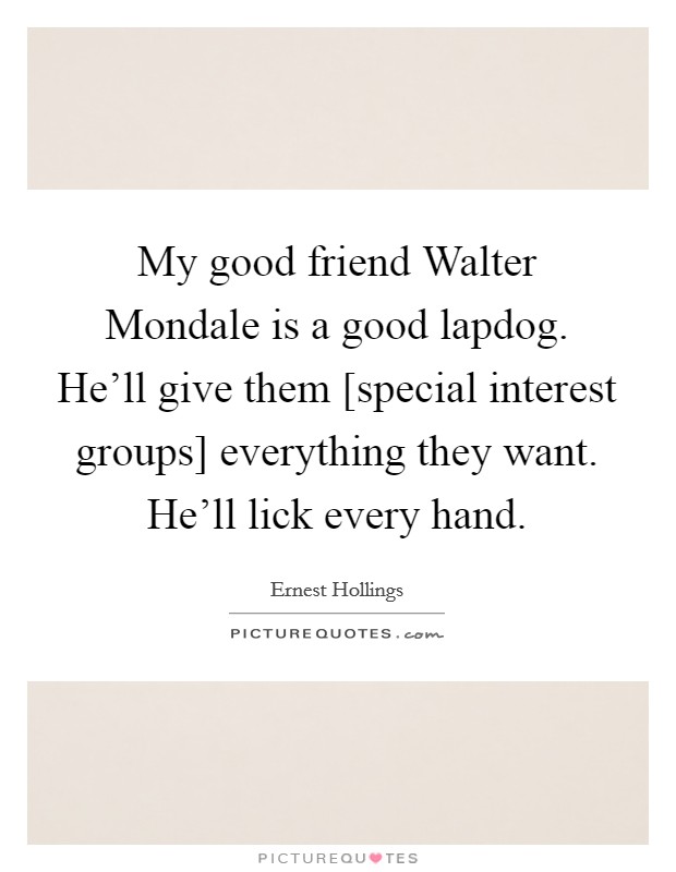 My good friend Walter Mondale is a good lapdog. He'll give them [special interest groups] everything they want. He'll lick every hand Picture Quote #1