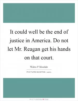 It could well be the end of justice in America. Do not let Mr. Reagan get his hands on that court Picture Quote #1