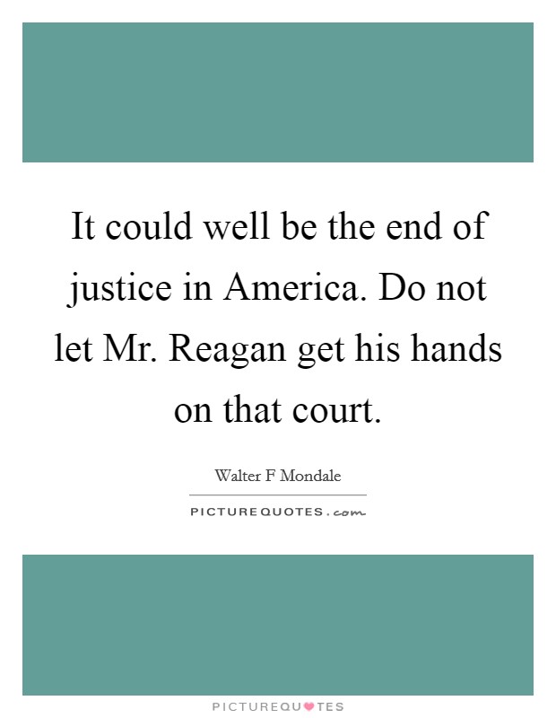 It could well be the end of justice in America. Do not let Mr. Reagan get his hands on that court Picture Quote #1