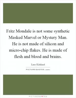 Fritz Mondale is not some synthetic Masked Marvel or Mystery Man. He is not made of silicon and micro-chip flakes. He is made of flesh and blood and brains Picture Quote #1
