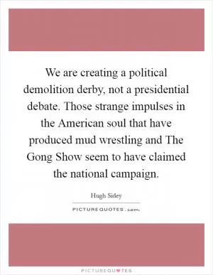 We are creating a political demolition derby, not a presidential debate. Those strange impulses in the American soul that have produced mud wrestling and The Gong Show seem to have claimed the national campaign Picture Quote #1