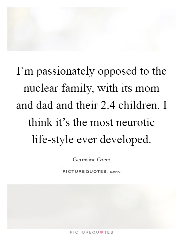 I'm passionately opposed to the nuclear family, with its mom and dad and their 2.4 children. I think it's the most neurotic life-style ever developed Picture Quote #1