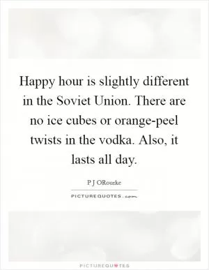 Happy hour is slightly different in the Soviet Union. There are no ice cubes or orange-peel twists in the vodka. Also, it lasts all day Picture Quote #1