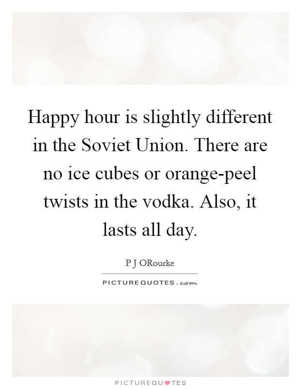 Happy hour is slightly different in the Soviet Union. There are no ice cubes or orange-peel twists in the vodka. Also, it lasts all day Picture Quote #1