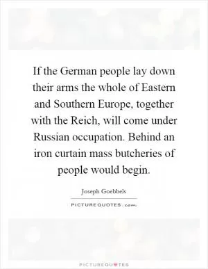 If the German people lay down their arms the whole of Eastern and Southern Europe, together with the Reich, will come under Russian occupation. Behind an iron curtain mass butcheries of people would begin Picture Quote #1