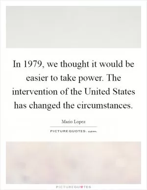 In 1979, we thought it would be easier to take power. The intervention of the United States has changed the circumstances Picture Quote #1