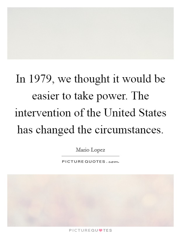 In 1979, we thought it would be easier to take power. The intervention of the United States has changed the circumstances Picture Quote #1