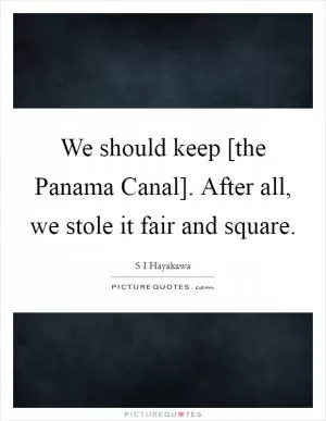 We should keep [the Panama Canal]. After all, we stole it fair and square Picture Quote #1