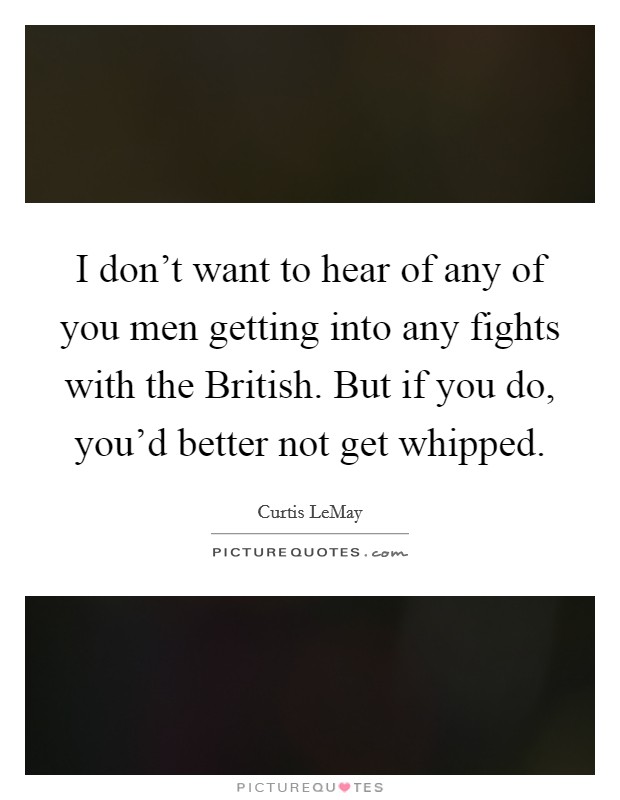 I don't want to hear of any of you men getting into any fights with the British. But if you do, you'd better not get whipped Picture Quote #1