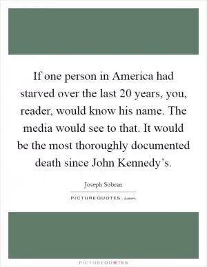 If one person in America had starved over the last 20 years, you, reader, would know his name. The media would see to that. It would be the most thoroughly documented death since John Kennedy’s Picture Quote #1