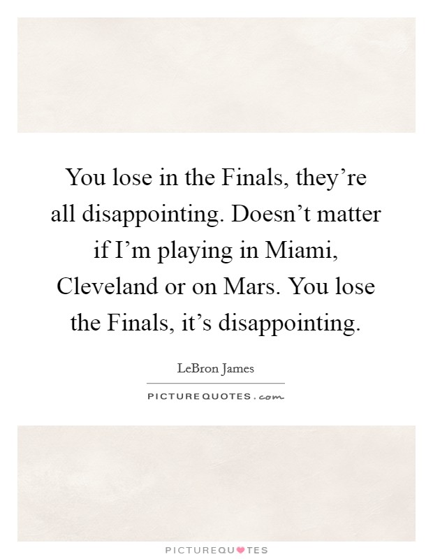 You lose in the Finals, they're all disappointing. Doesn't matter if I'm playing in Miami, Cleveland or on Mars. You lose the Finals, it's disappointing Picture Quote #1