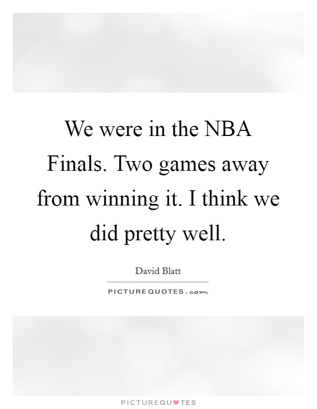 We were in the NBA Finals. Two games away from winning it. I think we did pretty well Picture Quote #1