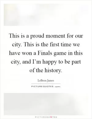 This is a proud moment for our city. This is the first time we have won a Finals game in this city, and I’m happy to be part of the history Picture Quote #1