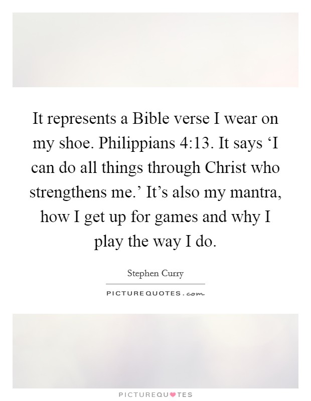It represents a Bible verse I wear on my shoe. Philippians 4:13. It says ‘I can do all things through Christ who strengthens me.' It's also my mantra, how I get up for games and why I play the way I do Picture Quote #1
