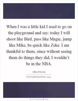 When I was a little kid I used to go on the playground and say: today I will shoot like Bird, pass like Magic, jump like Mike, be quick like Zeke. I am thankful to them, since without seeing them do things they did, I wouldn’t be in the NBA Picture Quote #1