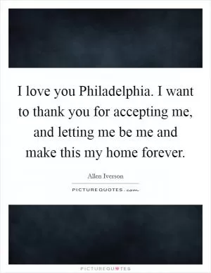 I love you Philadelphia. I want to thank you for accepting me, and letting me be me and make this my home forever Picture Quote #1
