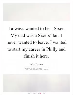 I always wanted to be a Sixer. My dad was a Sixers’ fan. I never wanted to leave. I wanted to start my career in Philly and finish it here Picture Quote #1