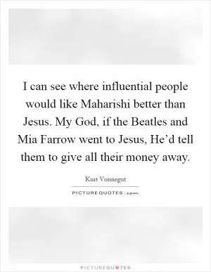 I can see where influential people would like Maharishi better than Jesus. My God, if the Beatles and Mia Farrow went to Jesus, He’d tell them to give all their money away Picture Quote #1