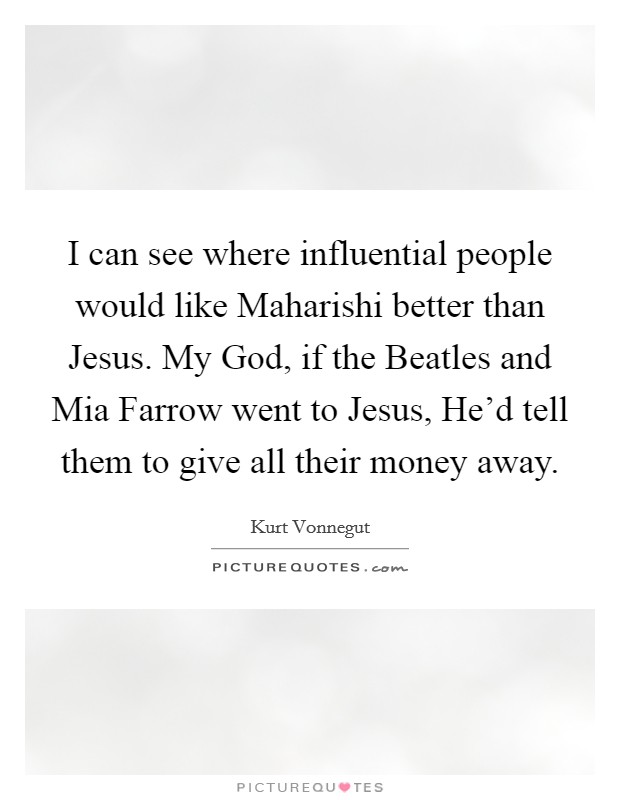 I can see where influential people would like Maharishi better than Jesus. My God, if the Beatles and Mia Farrow went to Jesus, He'd tell them to give all their money away Picture Quote #1