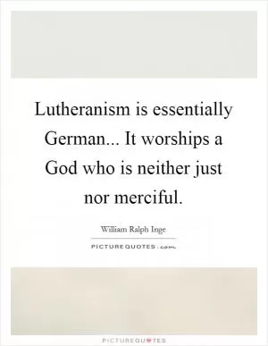 Lutheranism is essentially German... It worships a God who is neither just nor merciful Picture Quote #1