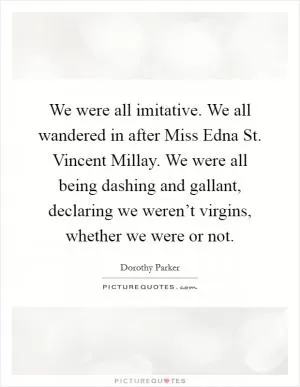We were all imitative. We all wandered in after Miss Edna St. Vincent Millay. We were all being dashing and gallant, declaring we weren’t virgins, whether we were or not Picture Quote #1