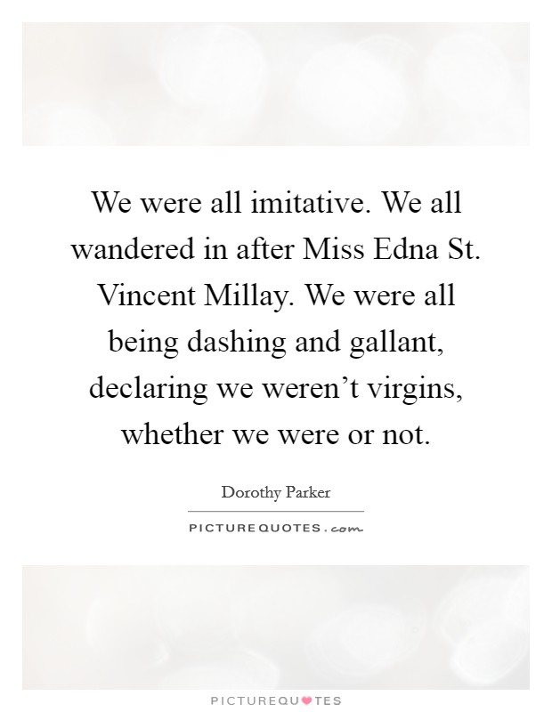 We were all imitative. We all wandered in after Miss Edna St. Vincent Millay. We were all being dashing and gallant, declaring we weren't virgins, whether we were or not Picture Quote #1