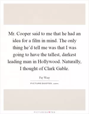 Mr. Cooper said to me that he had an idea for a film in mind. The only thing he’d tell me was that I was going to have the tallest, darkest leading man in Hollywood. Naturally, I thought of Clark Gable Picture Quote #1