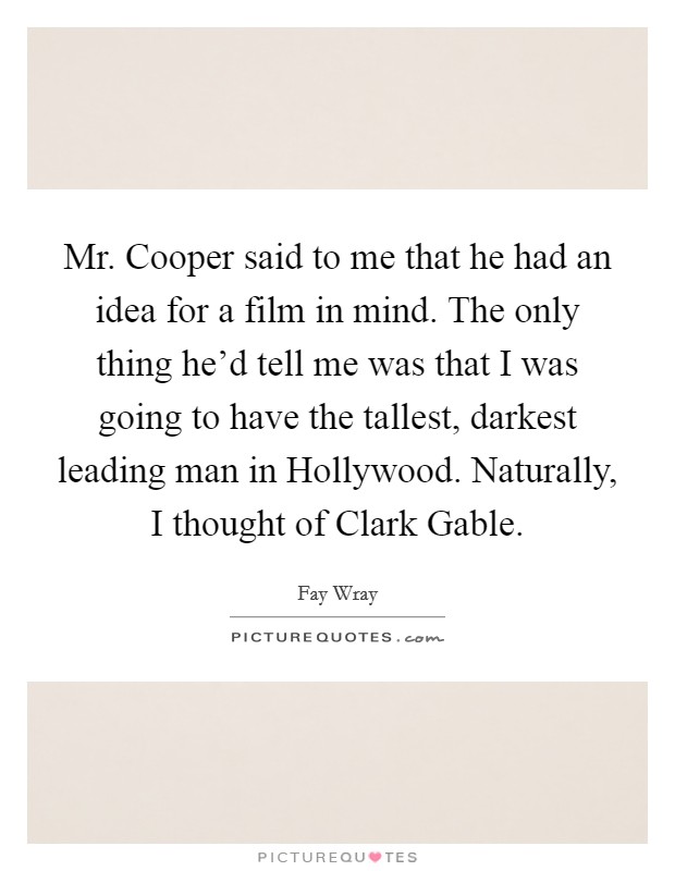 Mr. Cooper said to me that he had an idea for a film in mind. The only thing he'd tell me was that I was going to have the tallest, darkest leading man in Hollywood. Naturally, I thought of Clark Gable Picture Quote #1