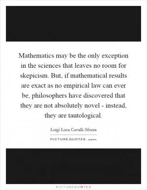 Mathematics may be the only exception in the sciences that leaves no room for skepicism. But, if mathematical results are exact as no empirical law can ever be, philosophers have discovered that they are not absolutely novel - instead, they are tautological Picture Quote #1