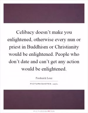 Celibacy doesn’t make you enlightened, otherwise every nun or priest in Buddhism or Christianity would be enlightened. People who don’t date and can’t get any action would be enlightened Picture Quote #1
