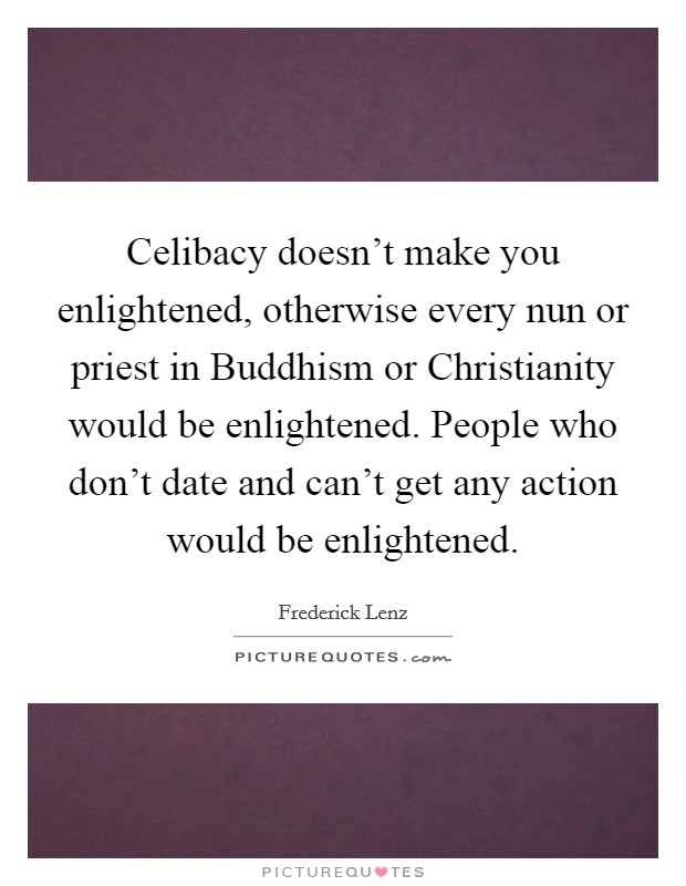 Celibacy doesn't make you enlightened, otherwise every nun or priest in Buddhism or Christianity would be enlightened. People who don't date and can't get any action would be enlightened Picture Quote #1