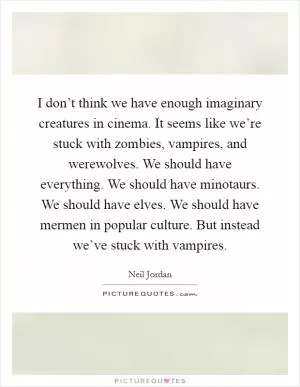 I don’t think we have enough imaginary creatures in cinema. It seems like we’re stuck with zombies, vampires, and werewolves. We should have everything. We should have minotaurs. We should have elves. We should have mermen in popular culture. But instead we’ve stuck with vampires Picture Quote #1