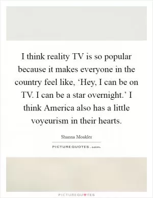 I think reality TV is so popular because it makes everyone in the country feel like, ‘Hey, I can be on TV. I can be a star overnight.’ I think America also has a little voyeurism in their hearts Picture Quote #1