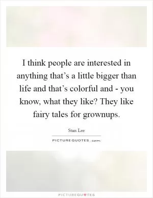 I think people are interested in anything that’s a little bigger than life and that’s colorful and - you know, what they like? They like fairy tales for grownups Picture Quote #1
