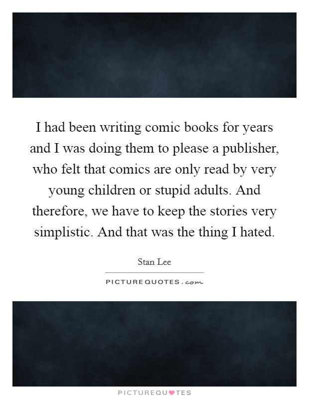 I had been writing comic books for years and I was doing them to please a publisher, who felt that comics are only read by very young children or stupid adults. And therefore, we have to keep the stories very simplistic. And that was the thing I hated Picture Quote #1