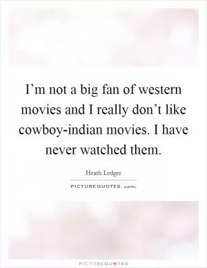 I’m not a big fan of western movies and I really don’t like cowboy-indian movies. I have never watched them Picture Quote #1