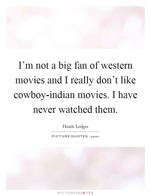 I'm not a big fan of western movies and I really don't like cowboy-indian movies. I have never watched them Picture Quote #1