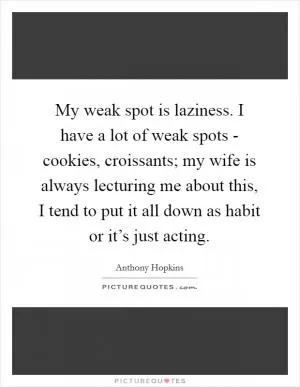 My weak spot is laziness. I have a lot of weak spots - cookies, croissants; my wife is always lecturing me about this, I tend to put it all down as habit or it’s just acting Picture Quote #1