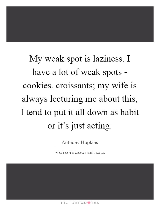 My weak spot is laziness. I have a lot of weak spots - cookies, croissants; my wife is always lecturing me about this, I tend to put it all down as habit or it's just acting Picture Quote #1
