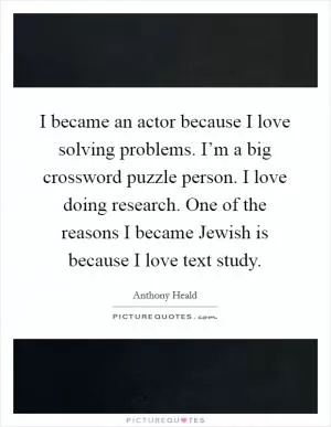 I became an actor because I love solving problems. I’m a big crossword puzzle person. I love doing research. One of the reasons I became Jewish is because I love text study Picture Quote #1