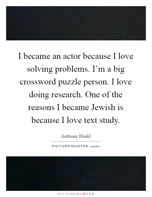 I became an actor because I love solving problems. I'm a big crossword puzzle person. I love doing research. One of the reasons I became Jewish is because I love text study Picture Quote #1