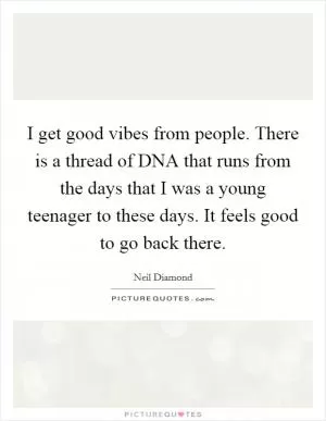 I get good vibes from people. There is a thread of DNA that runs from the days that I was a young teenager to these days. It feels good to go back there Picture Quote #1