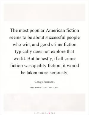 The most popular American fiction seems to be about successful people who win, and good crime fiction typically does not explore that world. But honestly, if all crime fiction was quality fiction, it would be taken more seriously Picture Quote #1