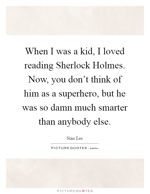 When I was a kid, I loved reading Sherlock Holmes. Now, you don't think of him as a superhero, but he was so damn much smarter than anybody else Picture Quote #1